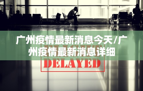 广州疫情最新消息今天/广州疫情最新消息详细