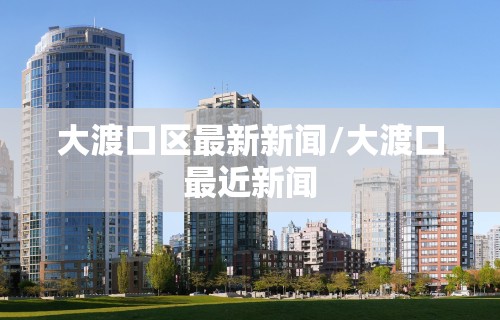 大渡口区最新新闻/大渡口最近新闻