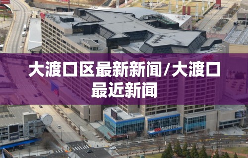 大渡口区最新新闻/大渡口最近新闻 大渡口区最新新闻/大渡口最近新闻