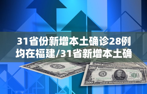 31省份新增本土确诊28例均在福建/31省新增本土确诊1例在福建