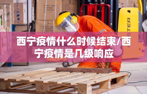 西宁疫情什么时候结束/西宁疫情是几级响应