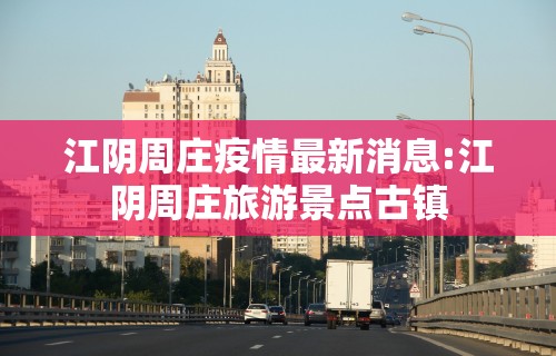 江阴周庄疫情最新消息:江阴周庄旅游景点古镇