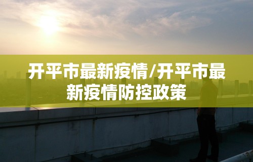 开平市最新疫情/开平市最新疫情防控政策