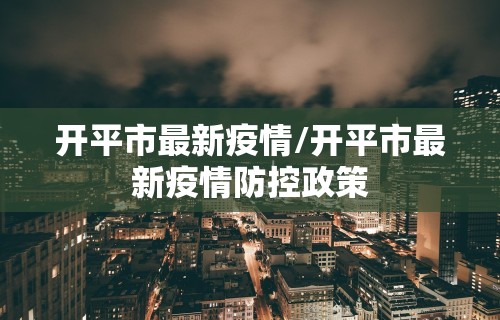 开平市最新疫情/开平市最新疫情防控政策