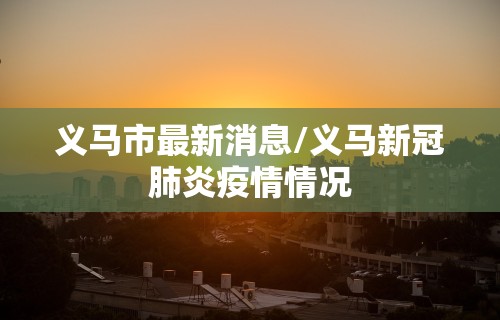 义马市最新消息/义马新冠肺炎疫情情况