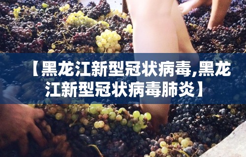 【黑龙江新型冠状病毒,黑龙江新型冠状病毒肺炎】