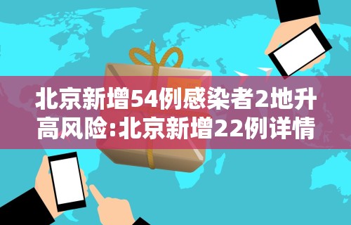 北京新增54例感染者2地升高风险:北京新增22例详情公布