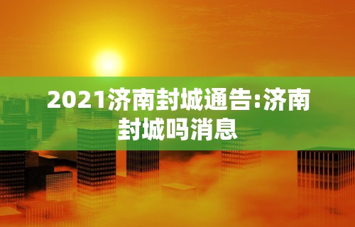 2021济南封城通告:济南封城吗消息