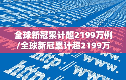 全球新冠累计超2199万例/全球新冠累计超2199万例是真的吗