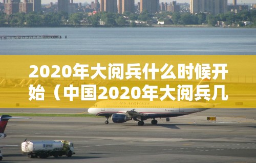 2020年大阅兵什么时候开始（中国2020年大阅兵几点开始）