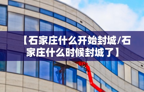 【石家庄什么开始封城/石家庄什么时候封城了】