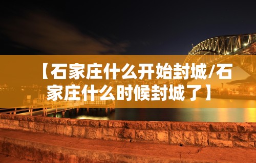 【石家庄什么开始封城/石家庄什么时候封城了】