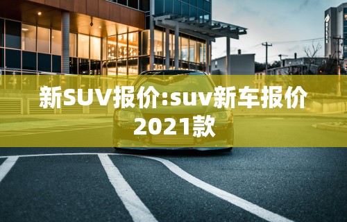 新SUV报价:suv新车报价2021款