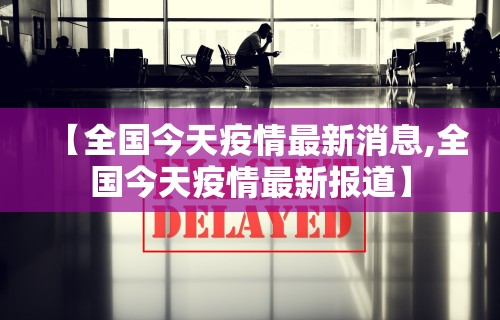 【全国今天疫情最新消息,全国今天疫情最新报道】