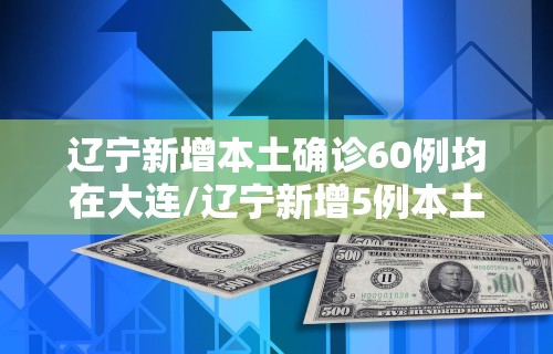 辽宁新增本土确诊60例均在大连/辽宁新增5例本土确诊大连3例