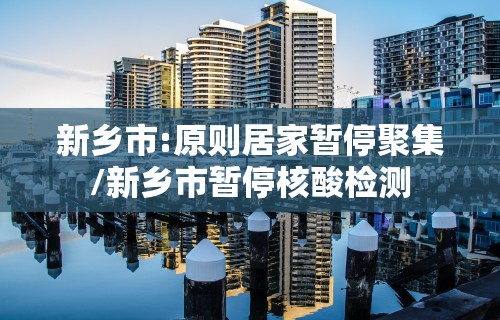 新乡市:原则居家暂停聚集/新乡市暂停核酸检测