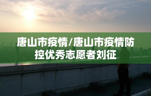 唐山市疫情/唐山市疫情防控优秀志愿者刘征