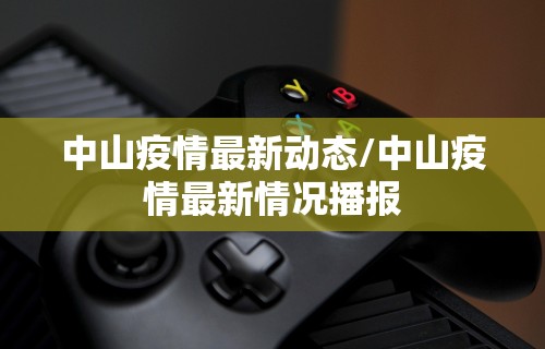 中山疫情最新动态/中山疫情最新情况播报 中山疫情最新动态/中山疫情最新情况播报