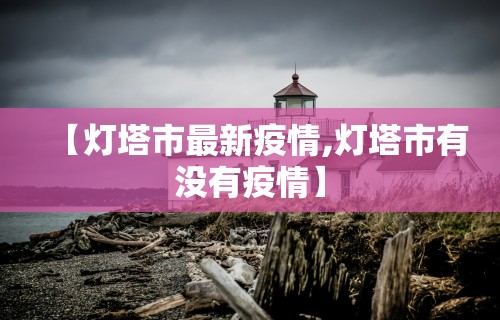 【灯塔市最新疫情,灯塔市有没有疫情】