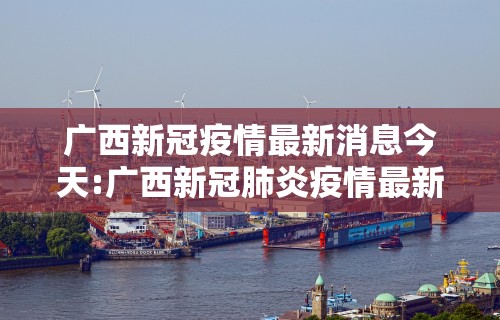 广西新冠疫情最新消息今天:广西新冠肺炎疫情最新
