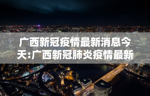 广西新冠疫情最新消息今天:广西新冠肺炎疫情最新