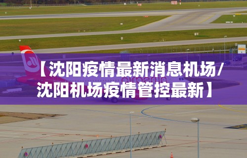 【沈阳疫情最新消息机场/沈阳机场疫情管控最新】