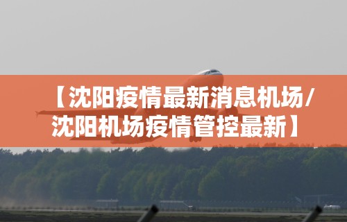 【沈阳疫情最新消息机场/沈阳机场疫情管控最新】 【沈阳疫情最新消息机场/沈阳机场疫情管控最新】