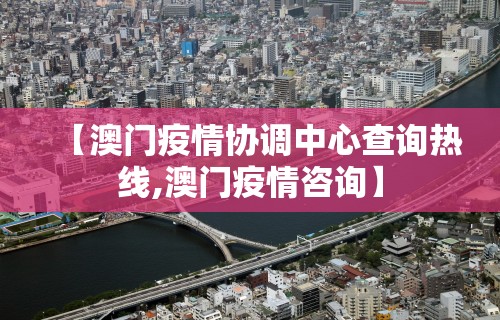 【澳门疫情协调中心查询热线,澳门疫情咨询】