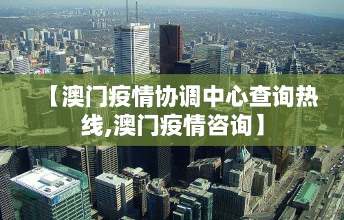 【澳门疫情协调中心查询热线,澳门疫情咨询】 【澳门疫情协调中心查询热线,澳门疫情咨询】