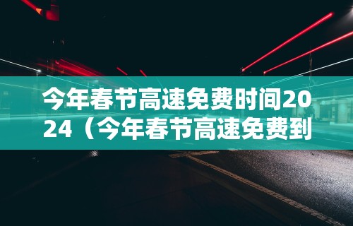 今年春节高速免费时间2024（今年春节高速免费到多少号）