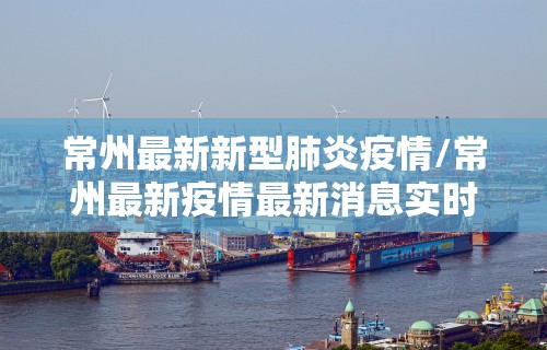 常州最新新型肺炎疫情/常州最新疫情最新消息实时更新