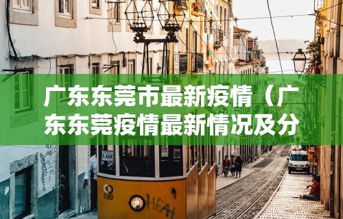 广东东莞市最新疫情（广东东莞疫情最新情况及分布地区）