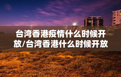 台湾香港疫情什么时候开放/台湾香港什么时候开放的