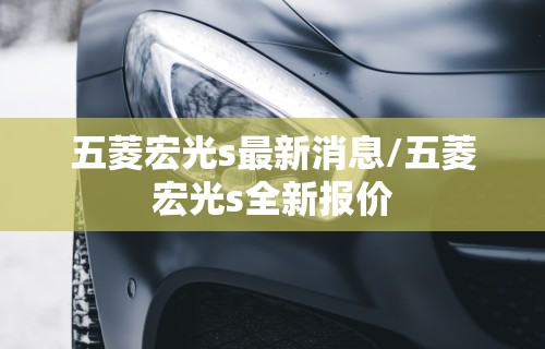 五菱宏光s最新消息/五菱宏光s全新报价 五菱宏光s最新消息/五菱宏光s全新报价