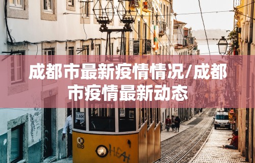 成都市最新疫情情况/成都市疫情最新动态