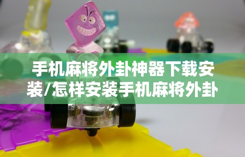 手机麻将外卦神器下载安装/怎样安装手机麻将外卦 手机麻将外卦神器下载安装/怎样安装手机麻将外卦
