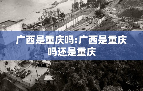 广西是重庆吗:广西是重庆吗还是重庆