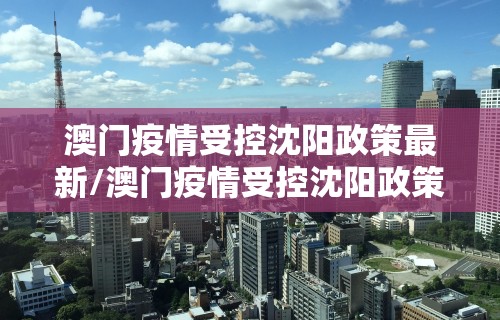 澳门疫情受控沈阳政策最新/澳门疫情受控沈阳政策最新通知