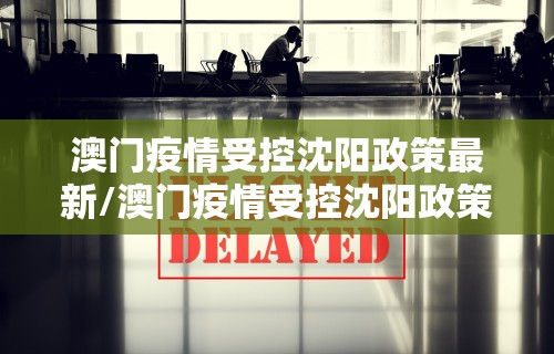 澳门疫情受控沈阳政策最新/澳门疫情受控沈阳政策最新通知