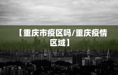 【重庆市疫区吗/重庆疫情区域】