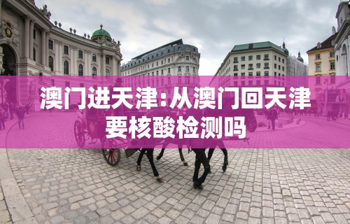澳门进天津:从澳门回天津要核酸检测吗