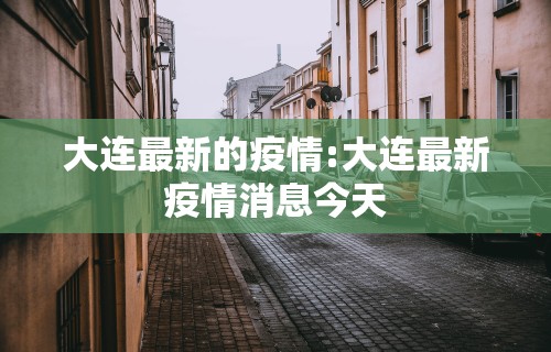 大连最新的疫情:大连最新疫情消息今天