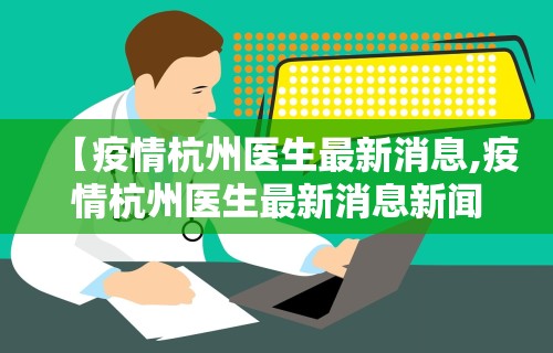 【疫情杭州医生最新消息,疫情杭州医生最新消息新闻】