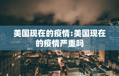 美国现在的疫情:美国现在的疫情严重吗