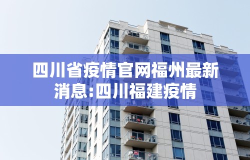 四川省疫情官网福州最新消息:四川福建疫情