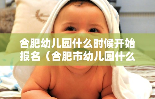 合肥幼儿园什么时候开始报名(合肥市幼儿园什么时候报名)