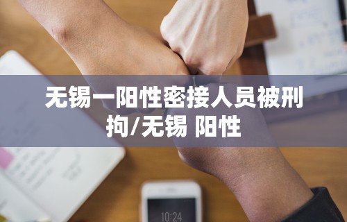 无锡一阳性密接人员被刑拘/无锡 阳性 无锡一阳性密接人员被刑拘/无锡 阳性