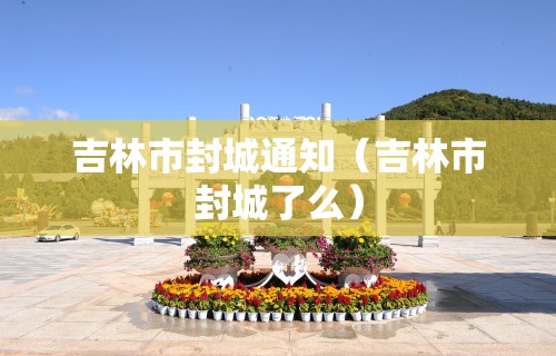 吉林市封城通知（吉林市封城了么）