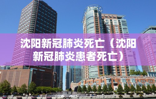 沈阳新冠肺炎死亡（沈阳新冠肺炎患者死亡）