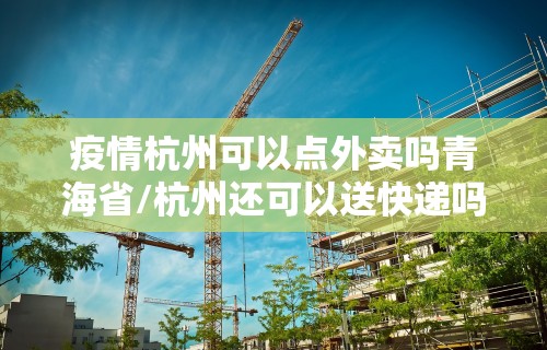 疫情杭州可以点外卖吗青海省/杭州还可以送快递吗疫情